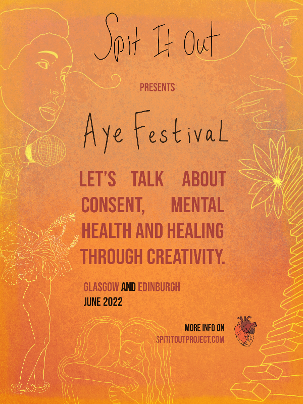 Spit It Out presents: Aye Festival. Let's talk about consent, mental health and healing through creativity. Glasgow and Edinburgh June 2022. More info on spititoutproject.com