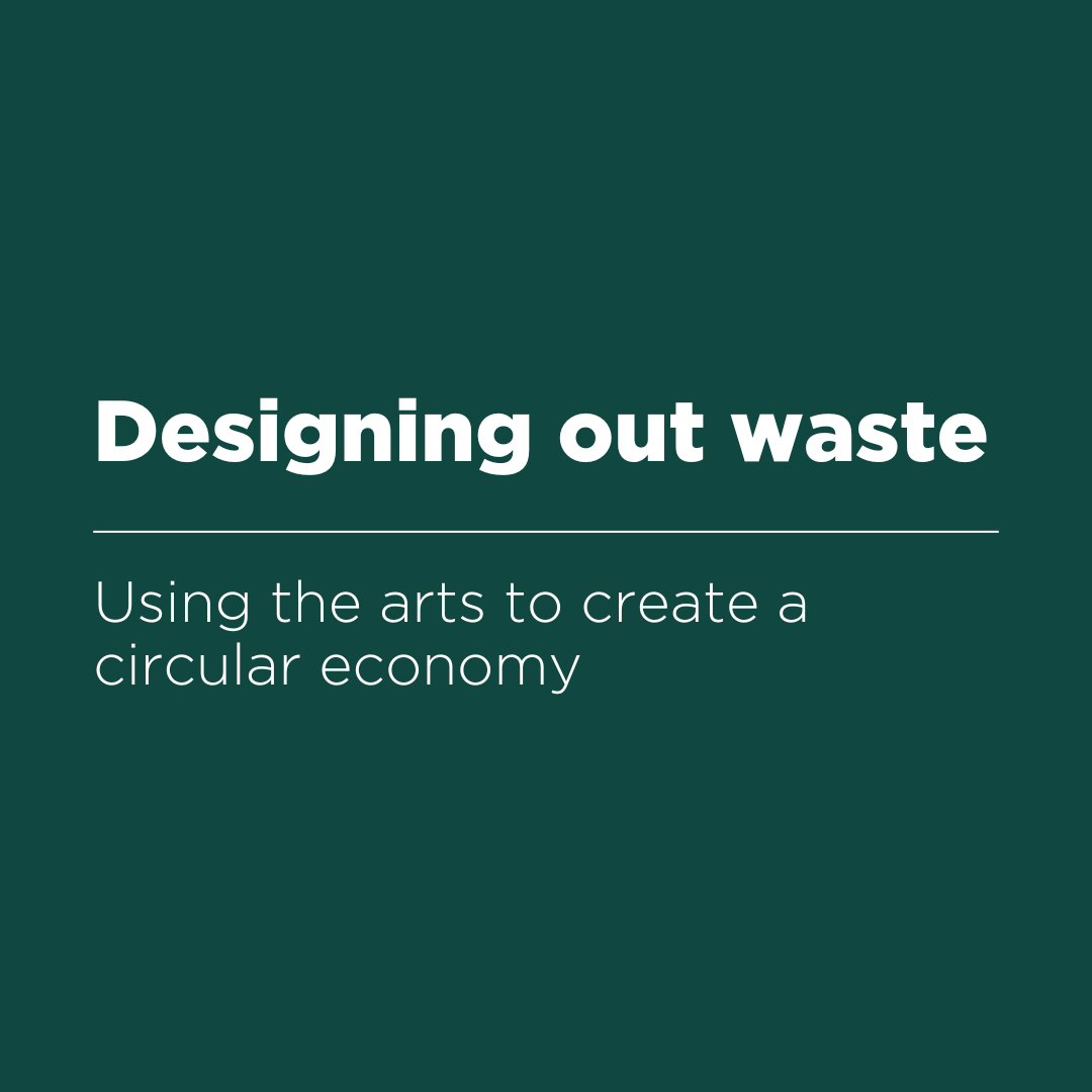 Designing out waste. Using the arts to create a circular economy.